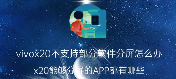 vivox20不支持部分软件分屏怎么办 x20能够分屏的APP都有哪些？